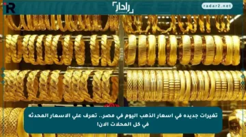 تغيرات جديدة في أسعار الذهب اليوم في مصر.. تعرف على الأسعار المحدثة في كل المحلات الآن!